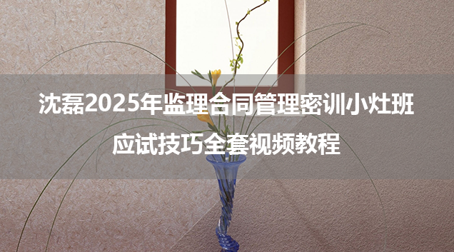 沈磊2025年监理合同管理密训小灶班+应试技巧全套视频教程