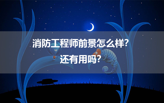 消防工程师前景怎么样？还有用吗？