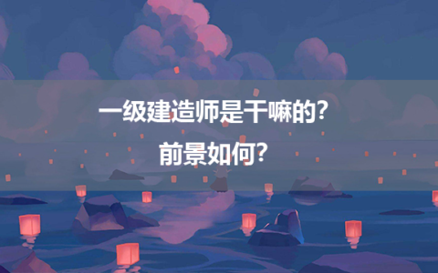 一级建造师是干嘛的？前景如何？