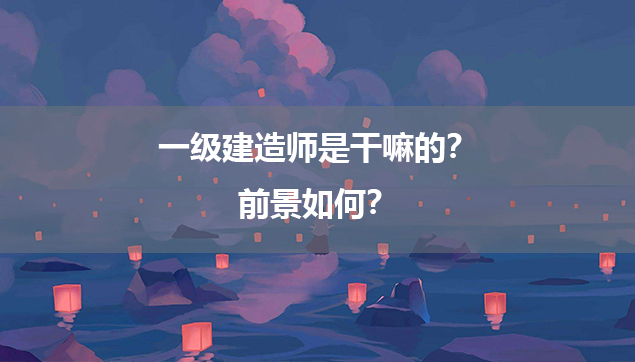 一级建造师是干嘛的？前景如何？