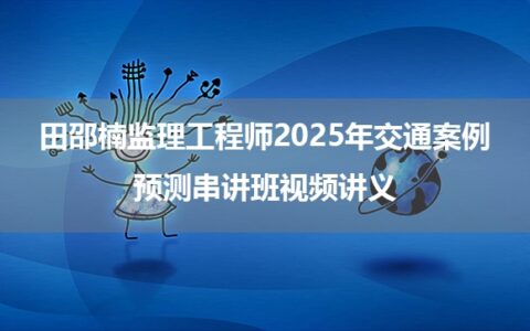 田邵楠监理工程师2025年交通案例预测串讲班视频讲义