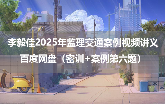 李毅佳2025年监理交通案例视频讲义百度网盘（密训+案例第六题）