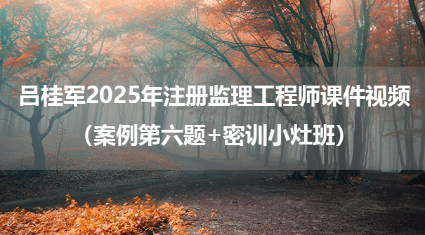 吕桂军2025年注册监理工程师课件视频（案例第六题+密训小灶班）