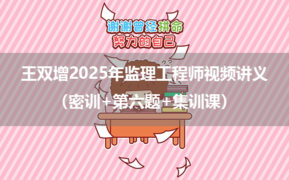 王双增2025年监理工程师视频讲义（密训+第六题+集训课）