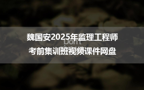 魏国安2025年监理工程师考前集训班视频课件网盘
