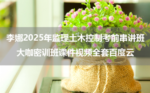 李娜2025年监理土木控制考前串讲班+大咖密训班课件视频全套百度云