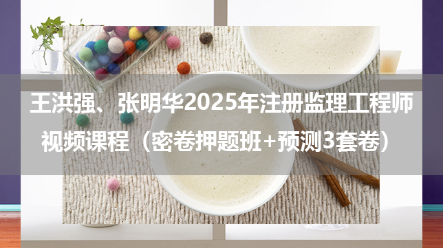 王洪强、张明华2025年注册监理工程师视频课程（密卷押题班+预测3套卷）