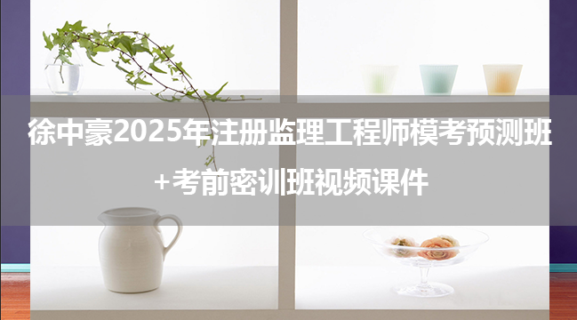 徐中豪2025年注册监理工程师土建目标控制模考预测班+考前密训班视频课件