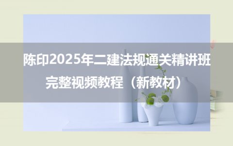 陈印2025年二建法规通关精讲班完整视频教程（新教材）