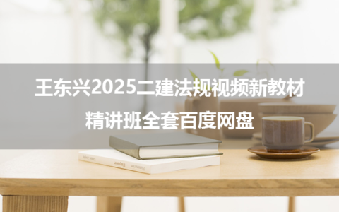 王东兴2025二建法规视频新教材精讲班全套百度网盘