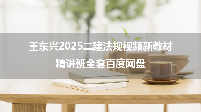 王东兴2025二建法规视频新教材精讲班全套百度网盘