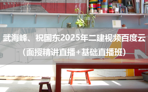 武海峰、祝国东2025年二建视频百度云（面授精讲直播+基础直播班）