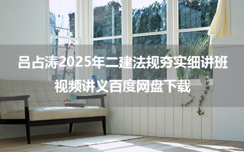 吕占涛2025年二建法规夯实细讲班视频讲义百度网盘下载