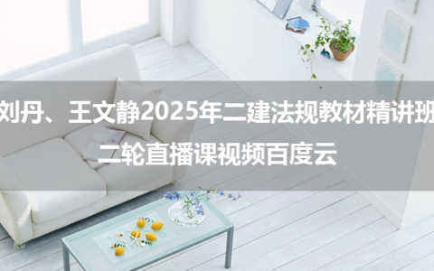 刘丹、王文静2025年二建法规教材精讲班+二轮直播课视频百度云