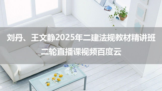 刘丹、王文静2025年二建法规教材精讲班+二轮直播课视频百度云