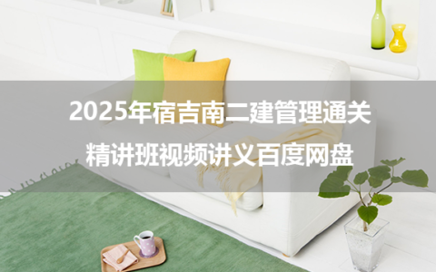 2025年宿吉南二建管理通关精讲班视频讲义百度网盘
