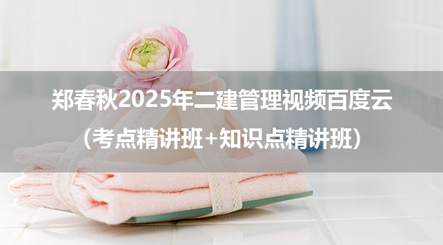 郑春秋2025年二建管理视频百度云（考点精讲班+知识点精讲班）