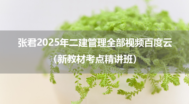 张君2025年二建管理全部视频百度云（新教材考点精讲班）