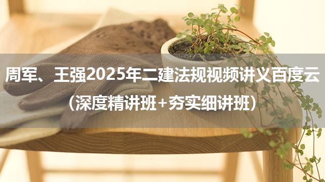 周军、王强2025年二建法规视频讲义百度云（深度精讲班+夯实细讲班）