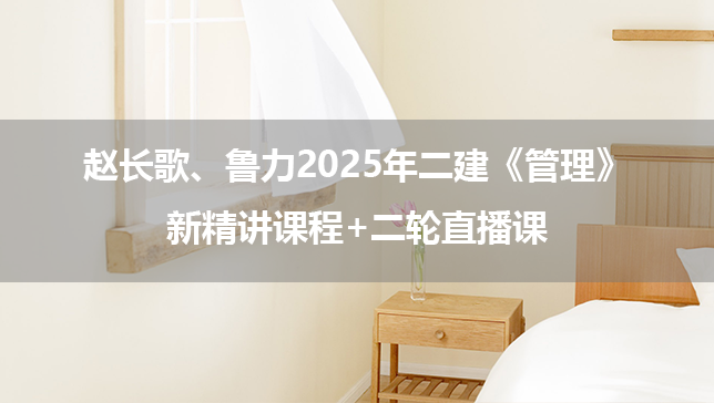 赵长歌、鲁力2025年二建《管理》新精讲课程+二轮直播课