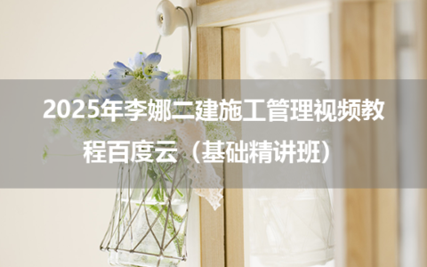2025年李娜二建施工管理视频教程百度云（基础精讲班）