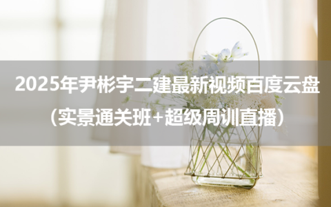 2025年尹彬宇二建最新视频百度云盘（实景通关班+超级周训直播）