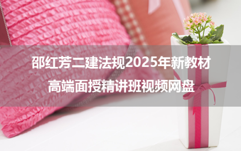 邵红芳二建法规2025年新教材高端面授精讲班视频网盘