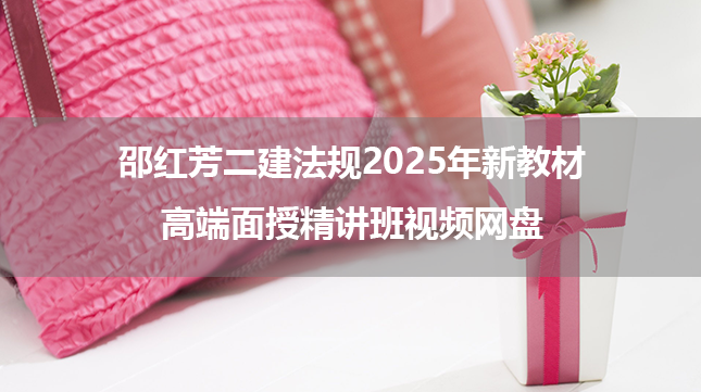 邵红芳二建法规2025年新教材高端面授精讲班视频网盘