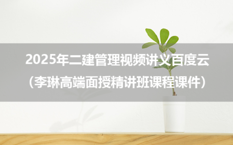 2025年二建管理视频讲义百度云（李琳高端面授精讲班课程课件）