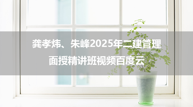 龚孝炜、朱峰2025年二建管理面授精讲班视频百度云