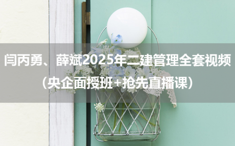 闫丙勇、薛斌2025年二建管理全套视频（央企面授班+抢先直播课）