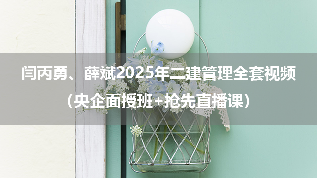 闫丙勇、薛斌2025年二建管理全套视频（央企面授班+抢先直播课）