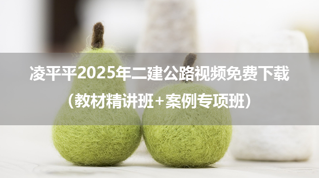 凌平平2025年二建公路视频免费下载（教材精讲班+案例专项班）