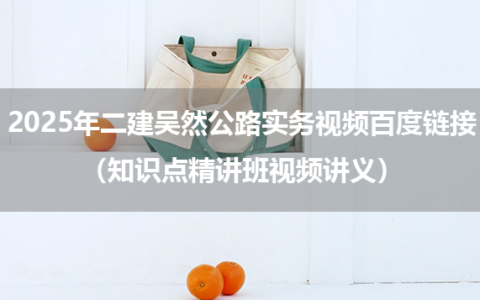 2025年二建吴然公路实务视频百度链接（知识点精讲班视频讲义）