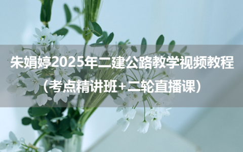 朱娟婷2025年二建公路教学视频教程（考点精讲班+二轮直播课）