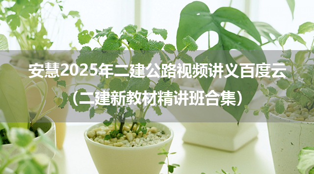 安慧2025年二建公路视频讲义百度云（二建新教材精讲班合集）