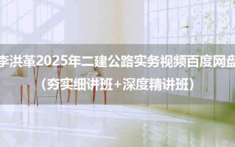 李洪革2025年二建公路实务视频百度网盘（夯实细讲班+深度精讲班）
