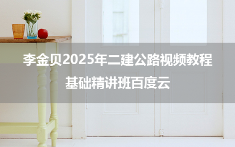 李金贝2025年二建公路视频教程基础精讲班百度云