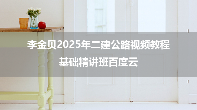 李金贝2025年二建公路视频教程基础精讲班百度云