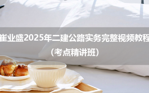 崔业盛2025年二建公路实务完整视频教程（考点精讲班）