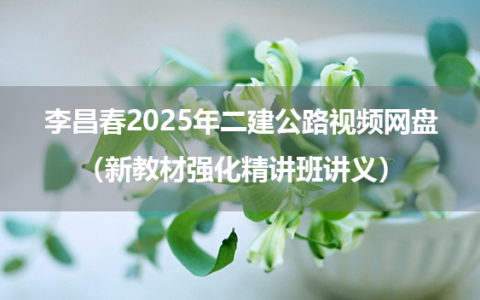 李昌春2025年二建公路视频网盘（新教材强化精讲班讲义）