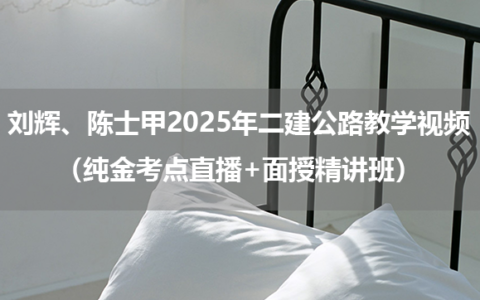 刘辉、陈士甲2025年二建公路教学视频完整版（纯金考点直播+面授精讲班）