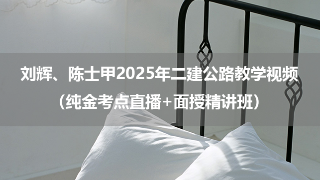 刘辉、陈士甲2025年二建公路教学视频完整版（纯金考点直播+面授精讲班）