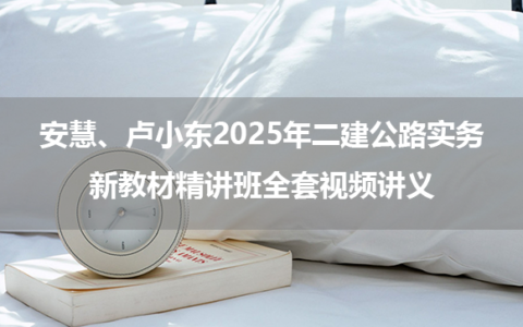 安慧、卢小东2025年二建公路实务新教材精讲班全套视频讲义