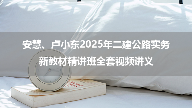 安慧、卢小东2025年二建公路实务新教材精讲班全套视频讲义