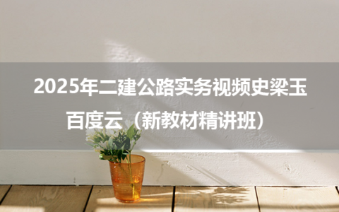 2025年二建公路实务视频史梁玉百度云（新教材精讲班）