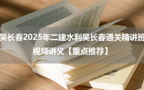 吴长春2025年二建水利吴长春通关精讲班视频讲义【重点推荐】