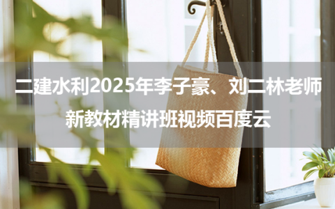 二建水利2025年李子豪、刘二林老师新教材精讲班视频百度云
