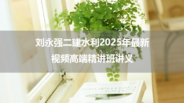 刘永强二建水利2025年最新视频高端精讲班讲义