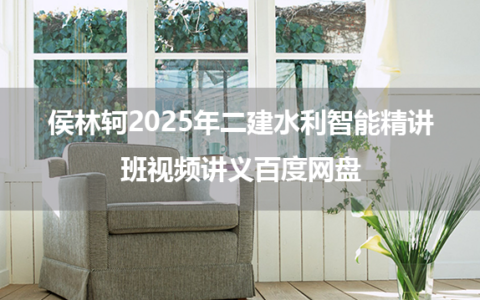 侯林轲2025年二建水利智能精讲班视频讲义百度网盘